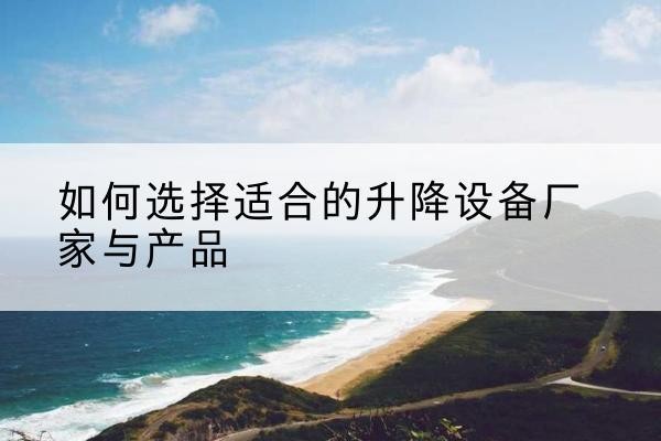 庐阳电动升降平台厂家-如何选择适合的升降设备厂家与产品