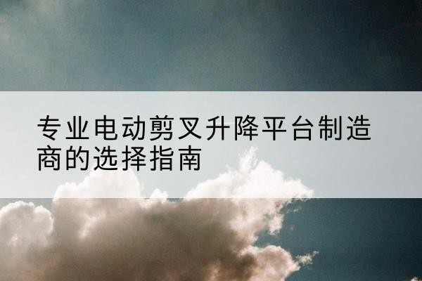 庐阳电动剪叉升降平台厂家-专业电动剪叉升降平台制造商的选择指南