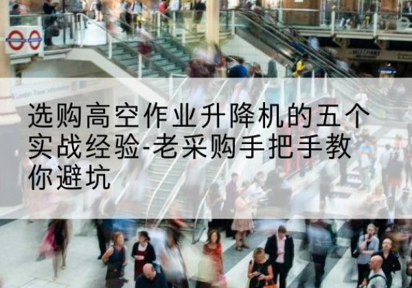 庐阳高空作业升降机厂家-选购高空作业升降机的五个实战经验-老采购手把手教你避坑
