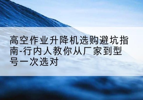 庐阳升降平台厂家-高空作业升降机选购避坑指南-行内人教你从厂家到型号一次选对