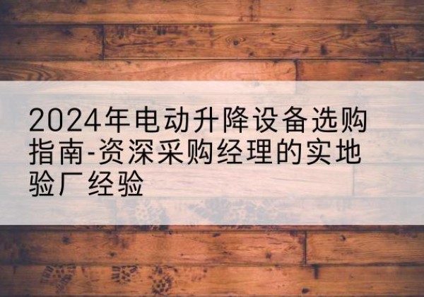 庐阳电动剪叉升降平台厂家-2024年电动升降设备选购指南-资深采购经理的实地验厂经验