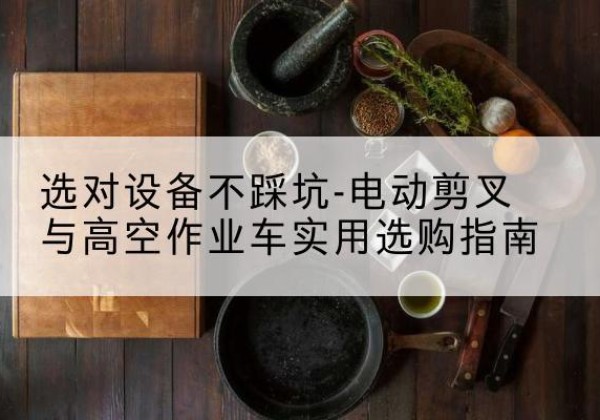 庐阳电动剪叉升降平台怎么选-选对设备不踩坑-电动剪叉与高空作业车实用选购指南