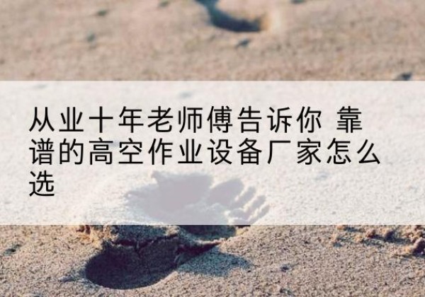 庐阳高空作业升降机厂家推荐-从业十年老师傅告诉你 靠谱的高空作业设备厂家怎么选