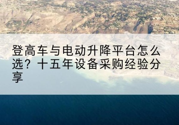 庐阳登高车厂家厂家-登高车与电动升降平台怎么选？十五年设备采购经验分享