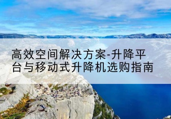 庐阳升降平台厂家-*空间解决方案-升降平台与移动式升降机选购指南