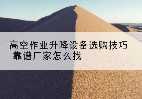 庐阳电动升降平台厂家推荐-高空作业升降设备选购技巧 靠谱厂家怎么找