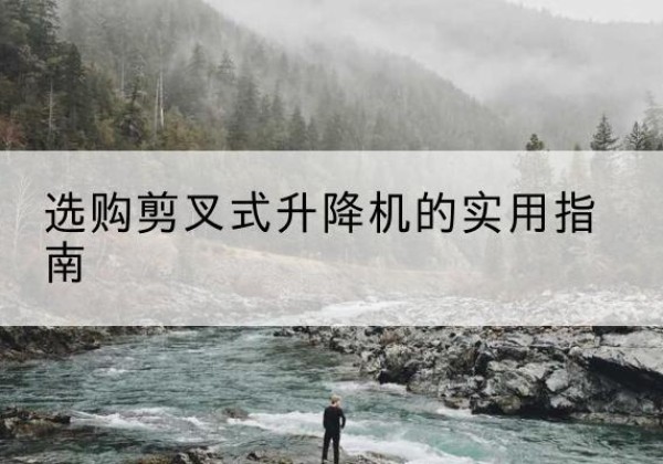 庐阳剪叉式升降机怎么选-选购剪叉式升降机的实用指南