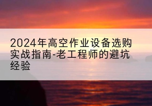 庐阳高空作业升降机厂家推荐-2024年高空作业设备选购实战指南-老工程师的避坑经验
