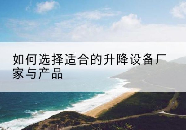 庐阳电动升降平台厂家-如何选择适合的升降设备厂家与产品