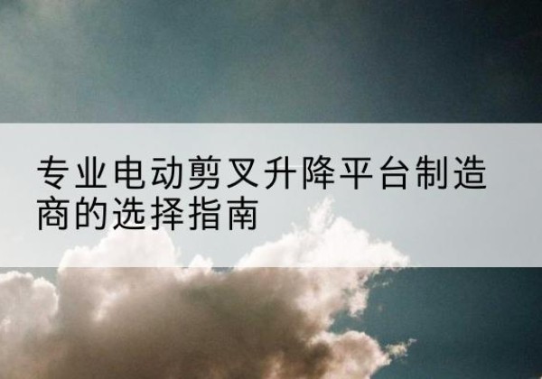庐阳电动剪叉升降平台厂家-专业电动剪叉升降平台制造商的选择指南
