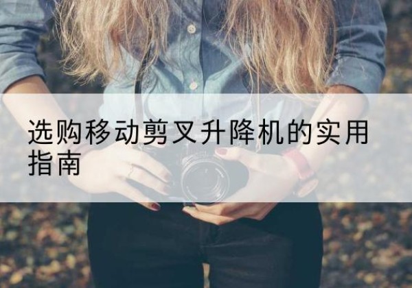 庐阳移动剪叉升降机怎么选-选购移动剪叉升降机的实用指南
